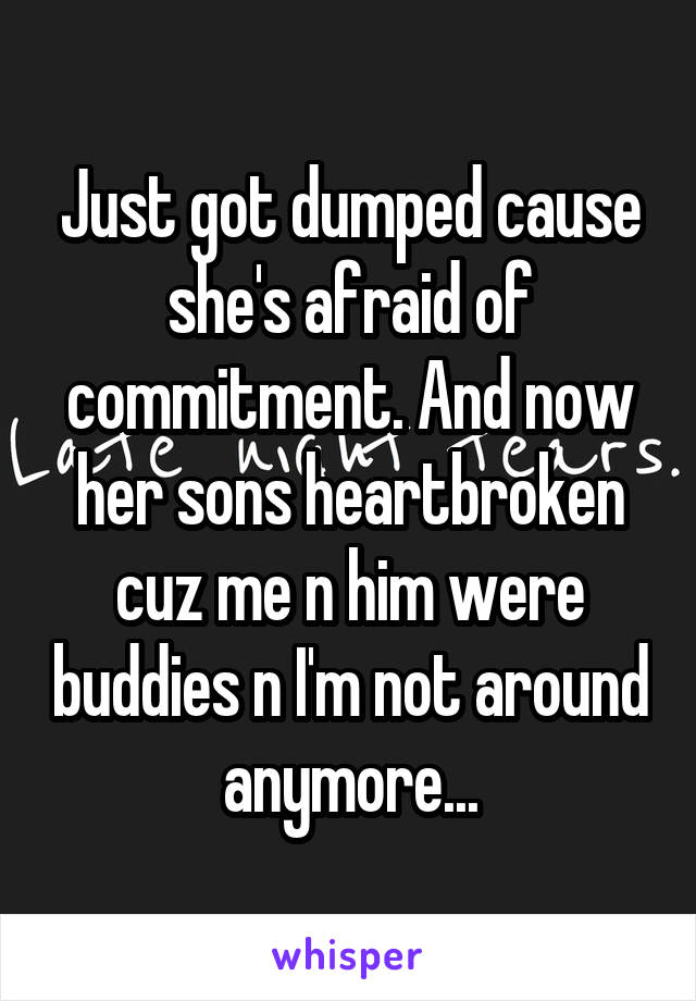 Just got dumped cause she's afraid of commitment. And now her sons heartbroken cuz me n him were buddies n I'm not around anymore...
