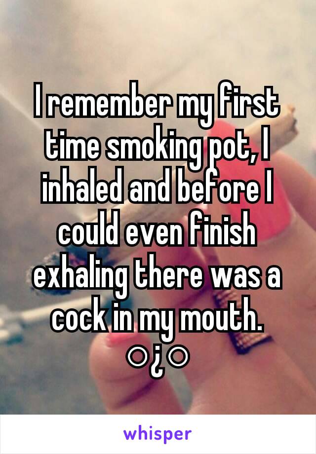I remember my first time smoking pot, I inhaled and before I could even finish exhaling there was a cock in my mouth.
○¿○