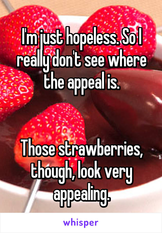 I'm just hopeless. So I really don't see where the appeal is.


Those strawberries, though, look very appealing.