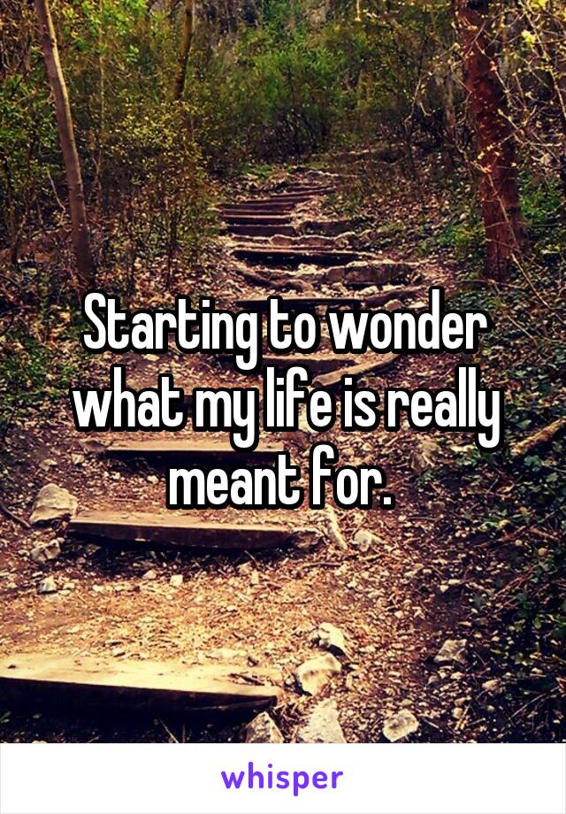 Starting to wonder what my life is really meant for. 