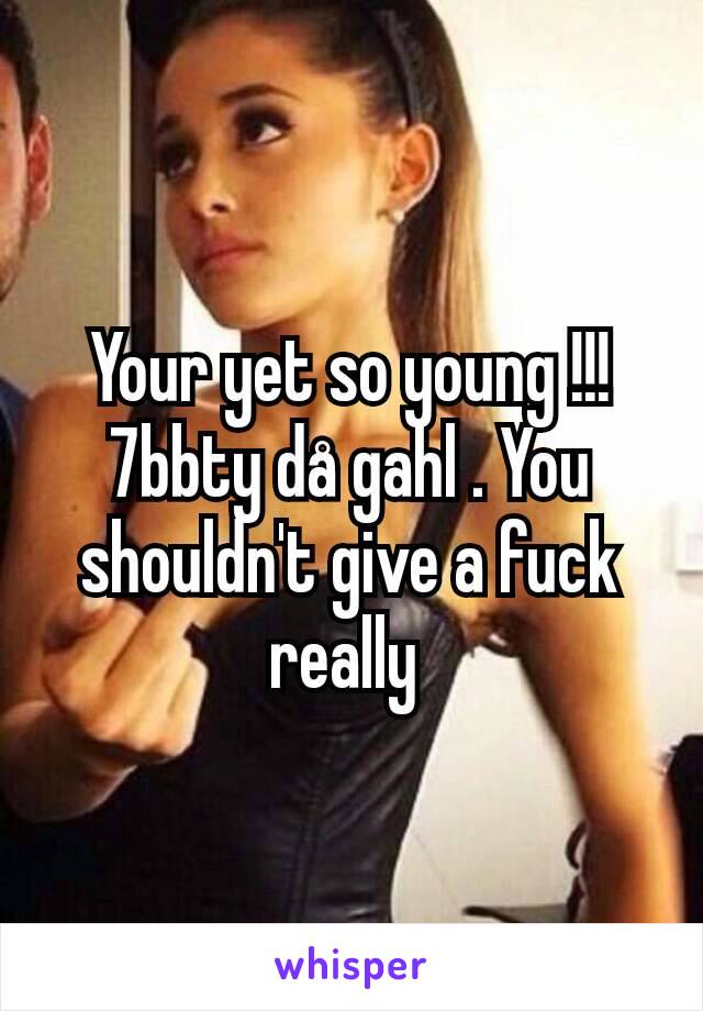 Your yet so young !!! 7bbty då gahl . You shouldn't give a fuck really 
