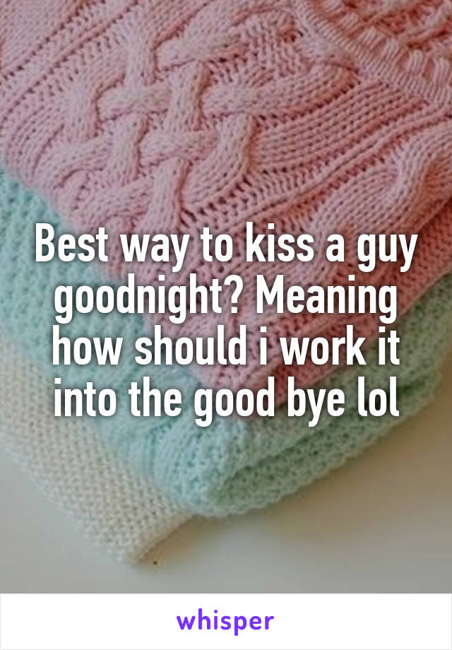Best way to kiss a guy goodnight? Meaning how should i work it into the good bye lol
