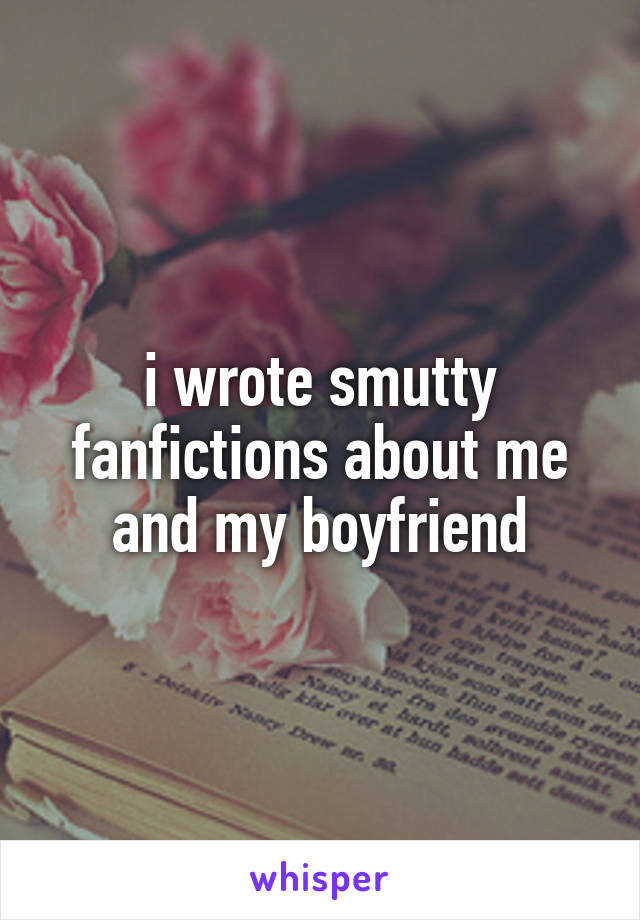 i wrote smutty fanfictions about me and my boyfriend