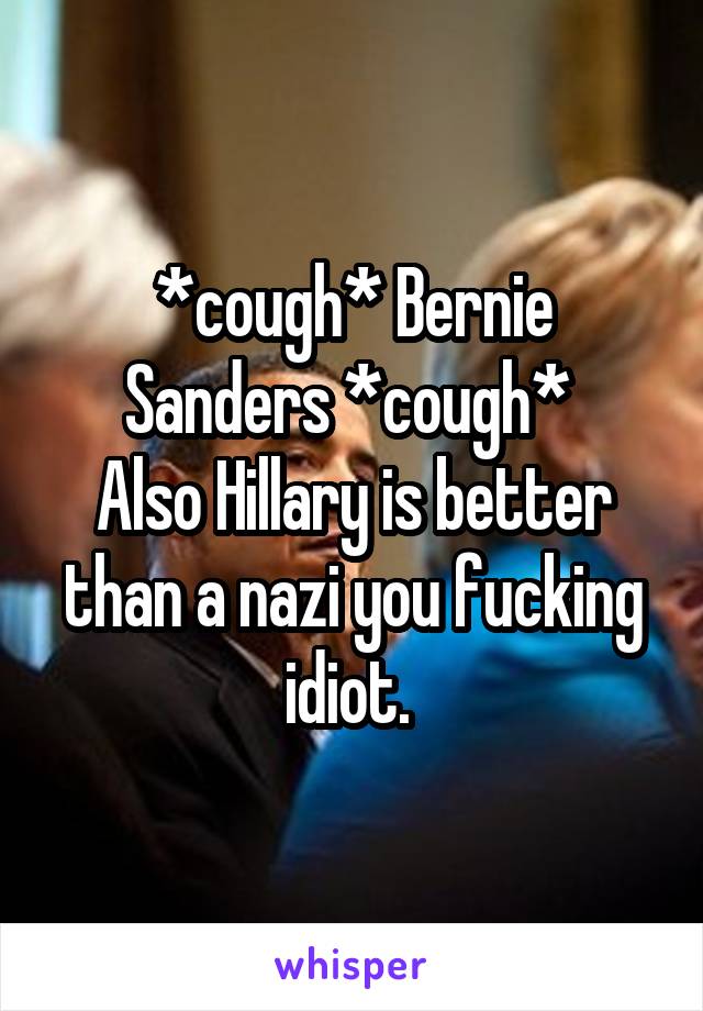 *cough* Bernie Sanders *cough* 
Also Hillary is better than a nazi you fucking idiot. 