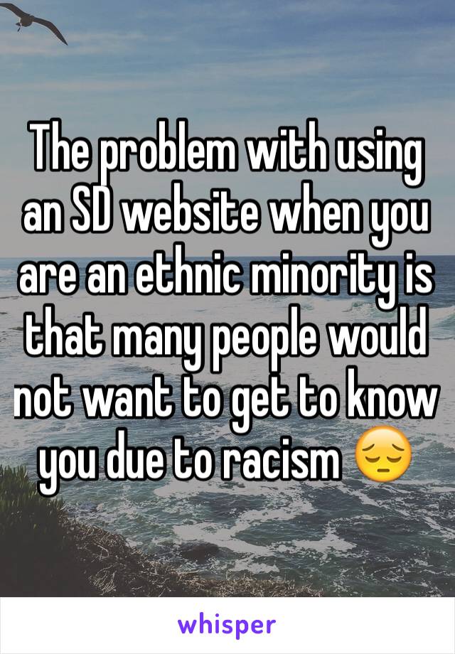 The problem with using an SD website when you are an ethnic minority is that many people would not want to get to know you due to racism 😔