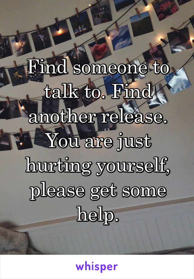Find someone to talk to. Find another release. You are just hurting yourself, please get some help.