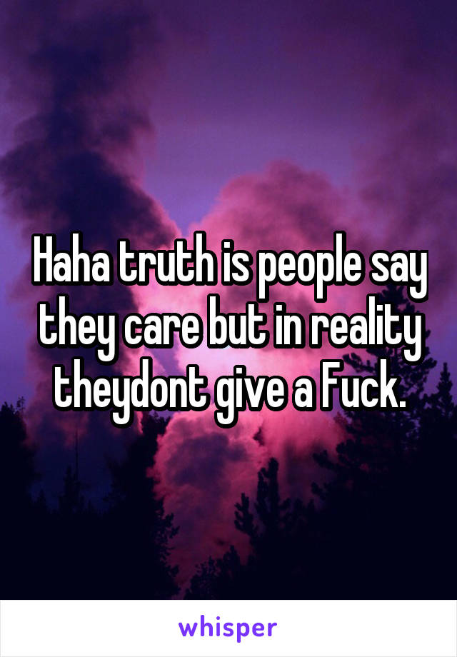 Haha truth is people say they care but in reality theydont give a Fuck.
