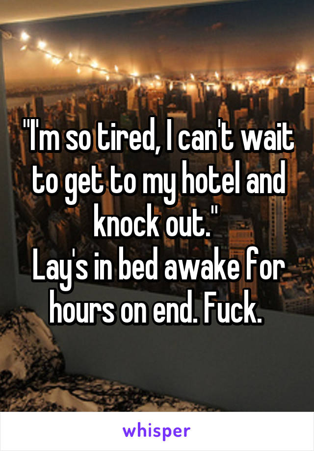 "I'm so tired, I can't wait to get to my hotel and knock out." 
Lay's in bed awake for hours on end. Fuck. 