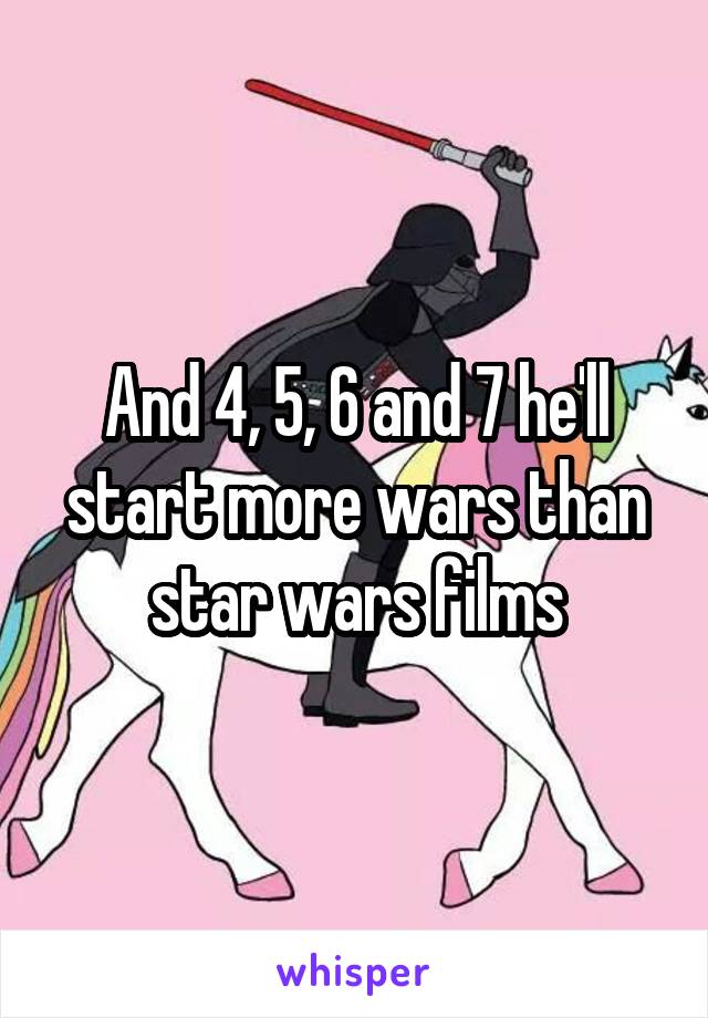 And 4, 5, 6 and 7 he'll start more wars than star wars films