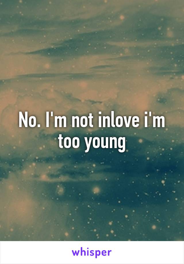No. I'm not inlove i'm too young