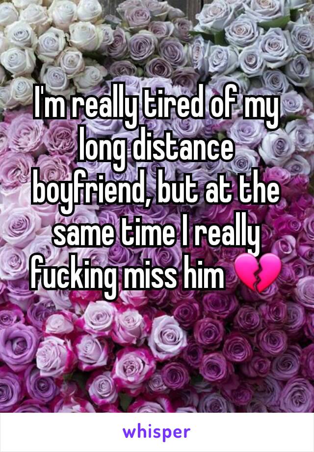 I'm really tired of my long distance boyfriend, but at the same time I really fucking miss him 💔