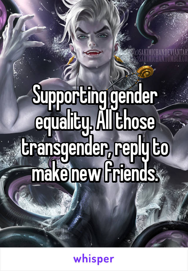 Supporting gender equality. All those transgender, reply to make new friends.
