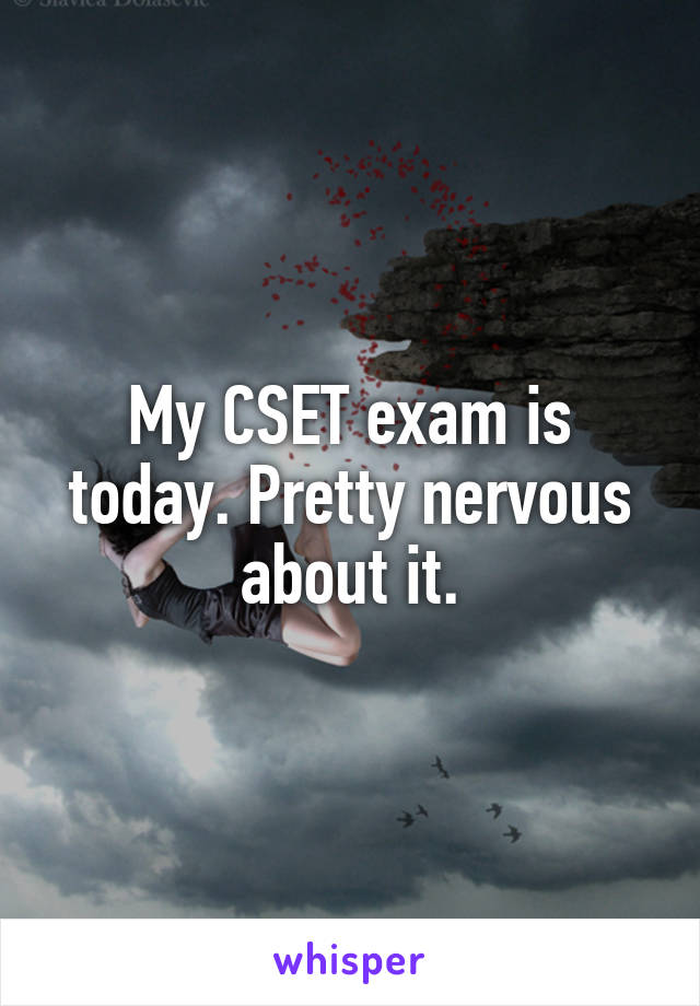 My CSET exam is today. Pretty nervous about it.