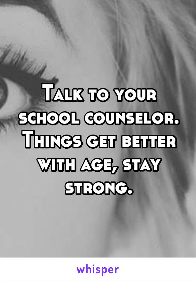 Talk to your school counselor. Things get better with age, stay strong.