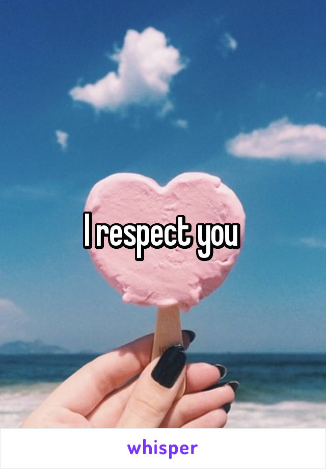 I respect you 