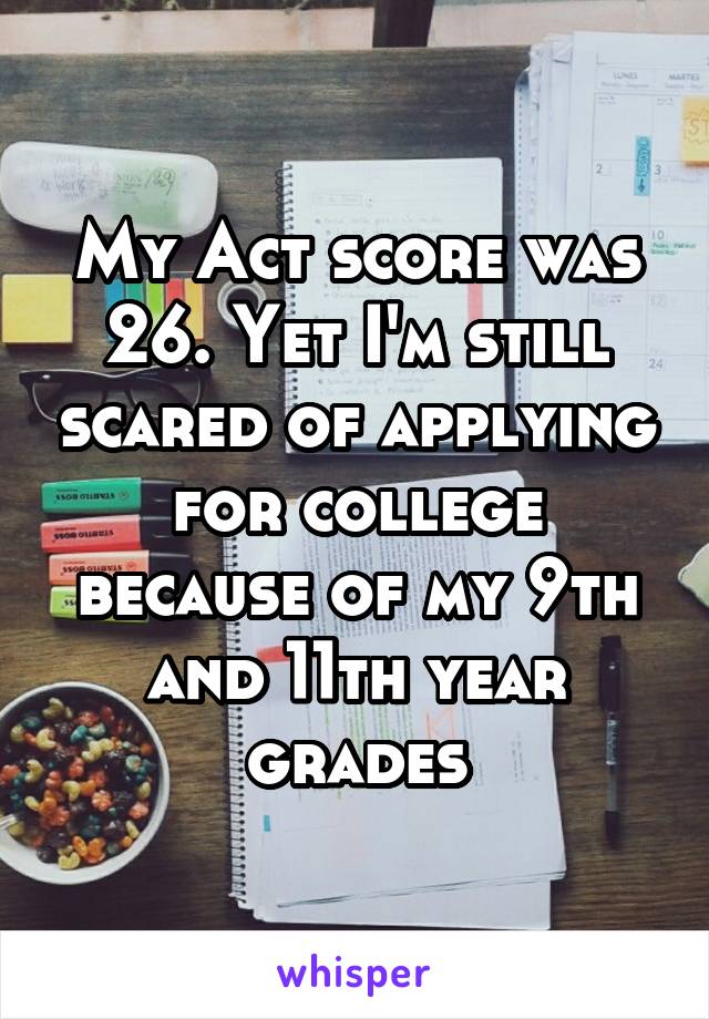 My Act score was 26. Yet I'm still scared of applying for college because of my 9th and 11th year grades