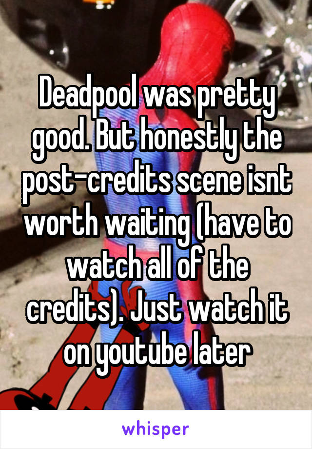 Deadpool was pretty good. But honestly the post-credits scene isnt worth waiting (have to watch all of the credits). Just watch it on youtube later