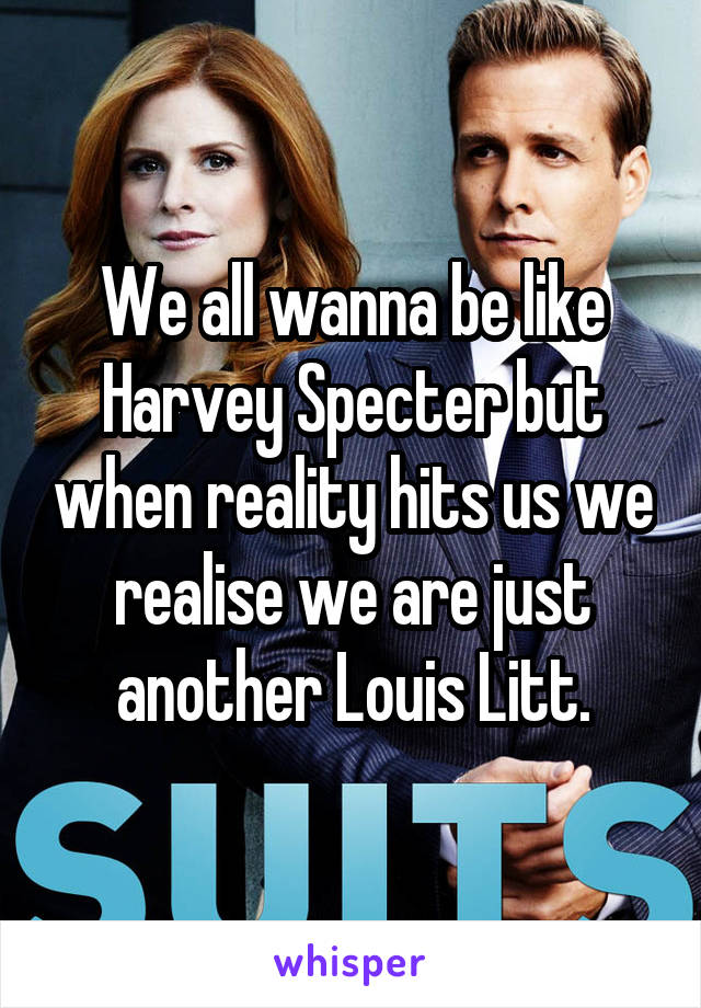 We all wanna be like Harvey Specter but when reality hits us we realise we are just another Louis Litt.