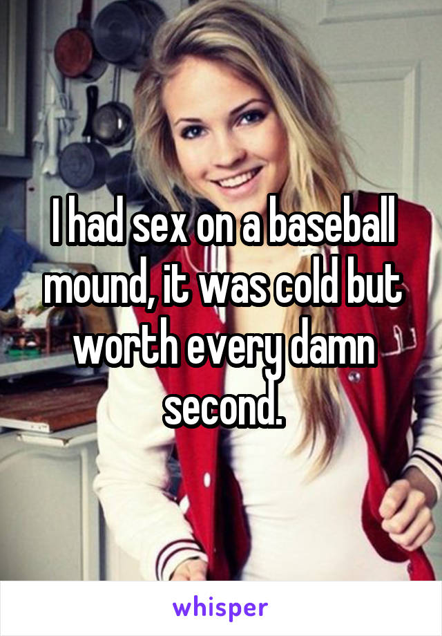 I had sex on a baseball mound, it was cold but worth every damn second.