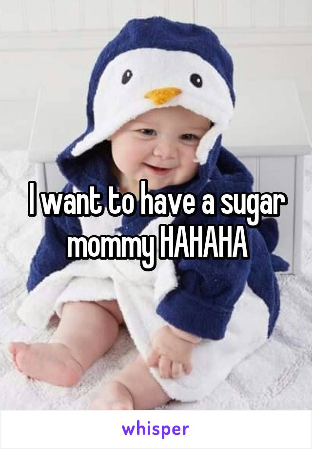I want to have a sugar mommy HAHAHA
