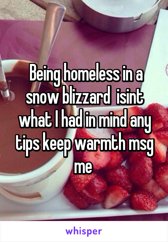  Being homeless in a snow blizzard  isint what I had in mind any tips keep warmth msg me 