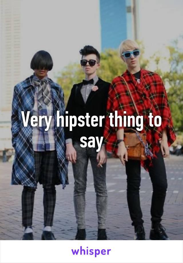 Very hipster thing to say