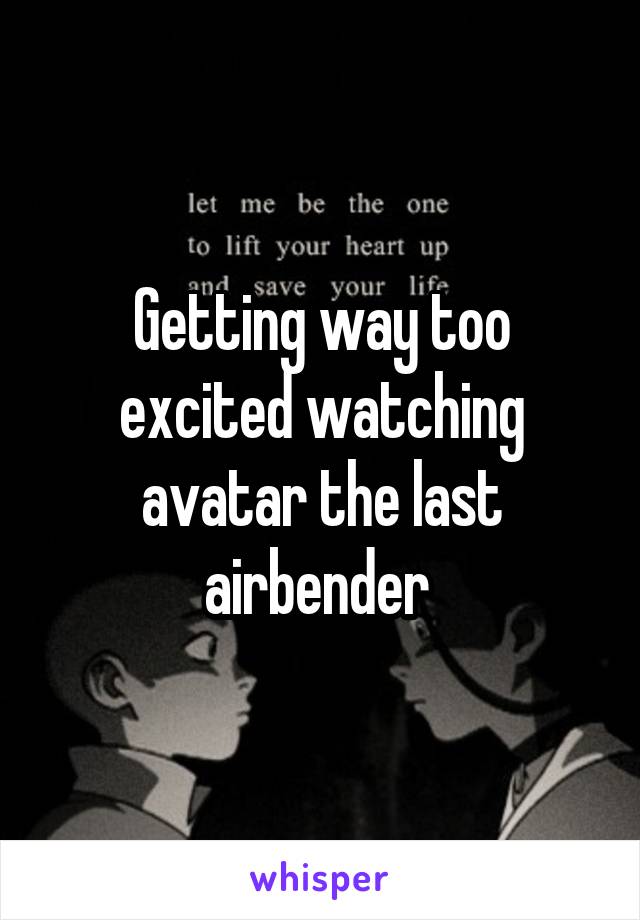Getting way too excited watching avatar the last airbender 