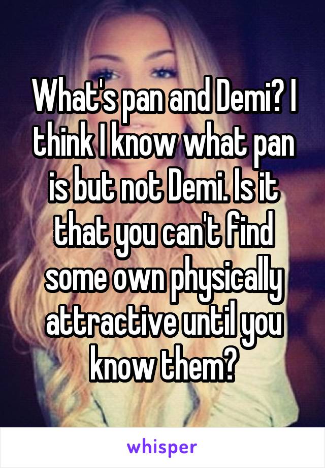 What's pan and Demi? I think I know what pan is but not Demi. Is it that you can't find some own physically attractive until you know them?