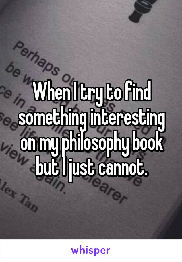 When I try to find something interesting on my philosophy book but I just cannot.