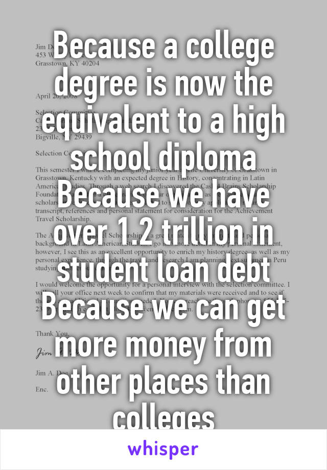 Because a college degree is now the equivalent to a high school diploma
Because we have over 1.2 trillion in student loan debt
Because we can get more money from other places than colleges