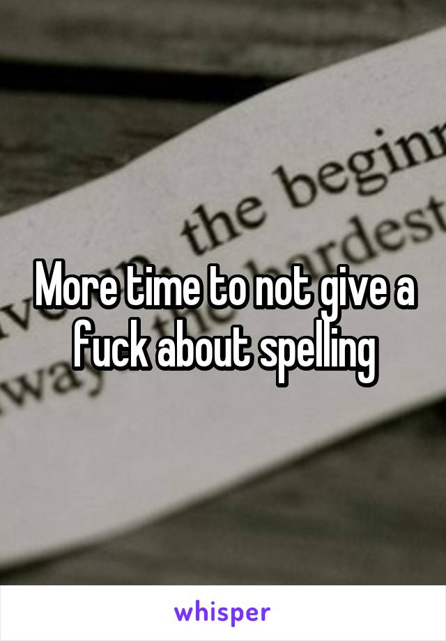 More time to not give a fuck about spelling