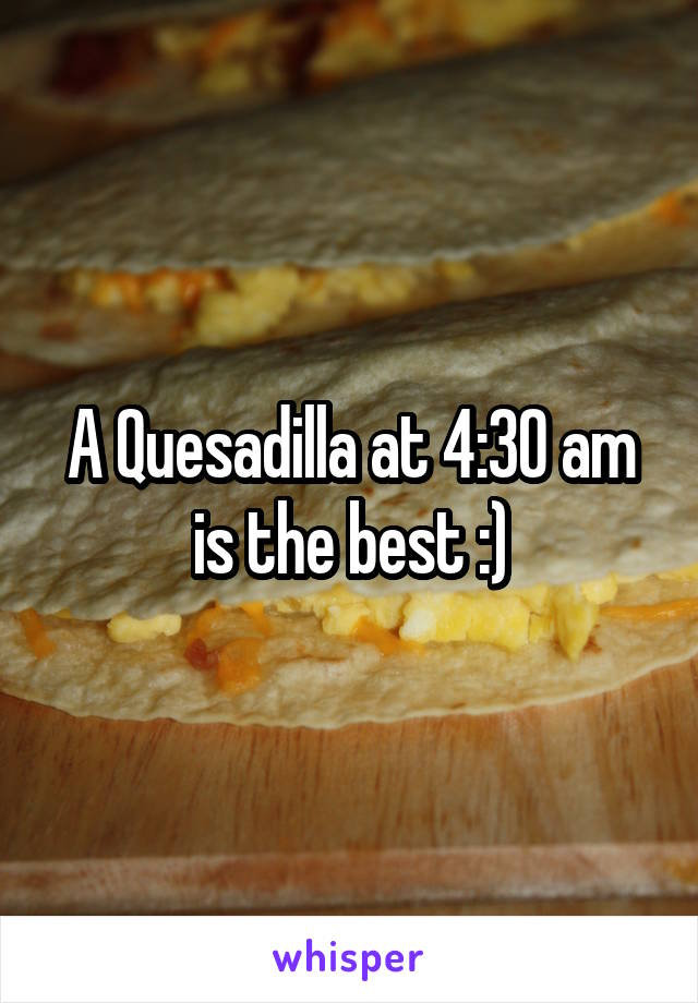 A Quesadilla at 4:30 am is the best :)
