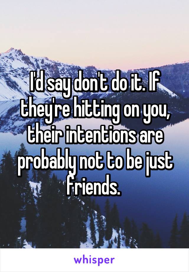 I'd say don't do it. If they're hitting on you, their intentions are probably not to be just friends. 