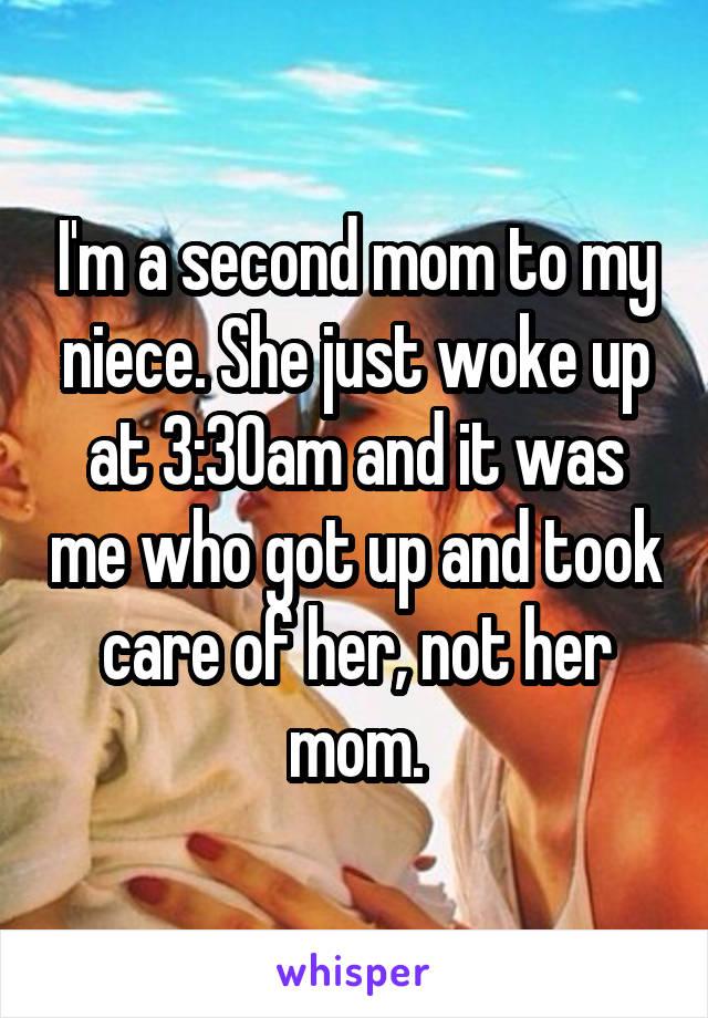 I'm a second mom to my niece. She just woke up at 3:30am and it was me who got up and took care of her, not her mom.