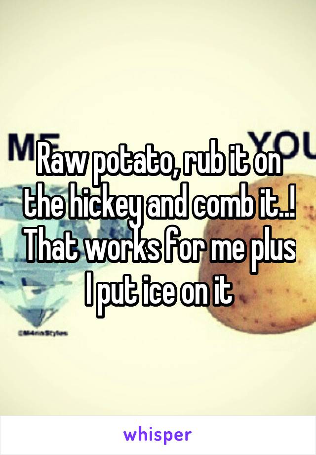 Raw potato, rub it on the hickey and comb it..! That works for me plus I put ice on it