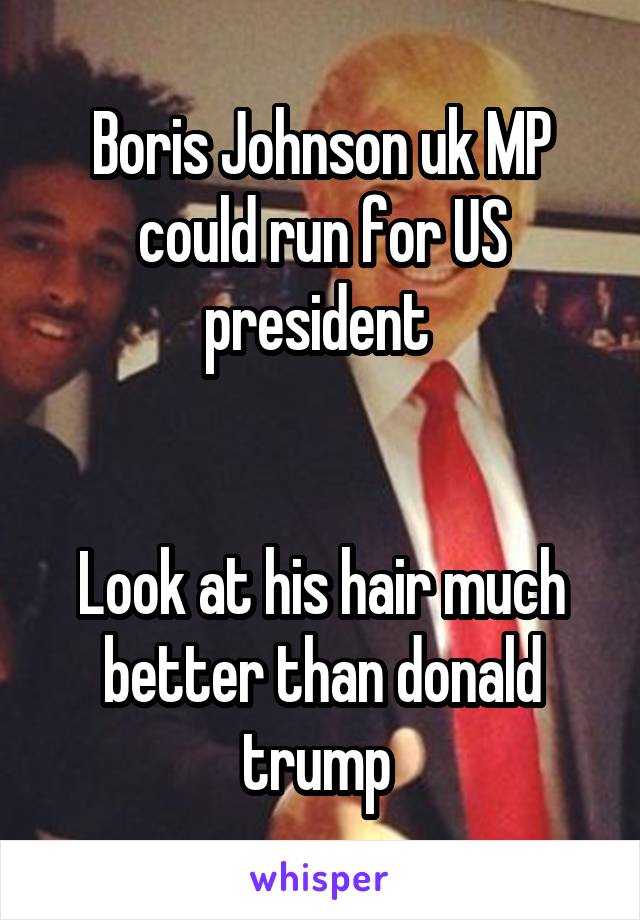 Boris Johnson uk MP could run for US president 


Look at his hair much better than donald trump 