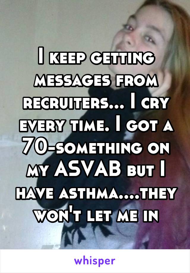I keep getting messages from recruiters... I cry every time. I got a 70-something on my ASVAB but I have asthma....they won't let me in