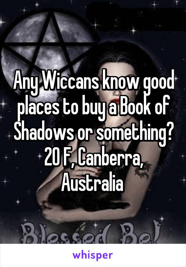 Any Wiccans know good places to buy a Book of Shadows or something?  20 F, Canberra,  Australia 
