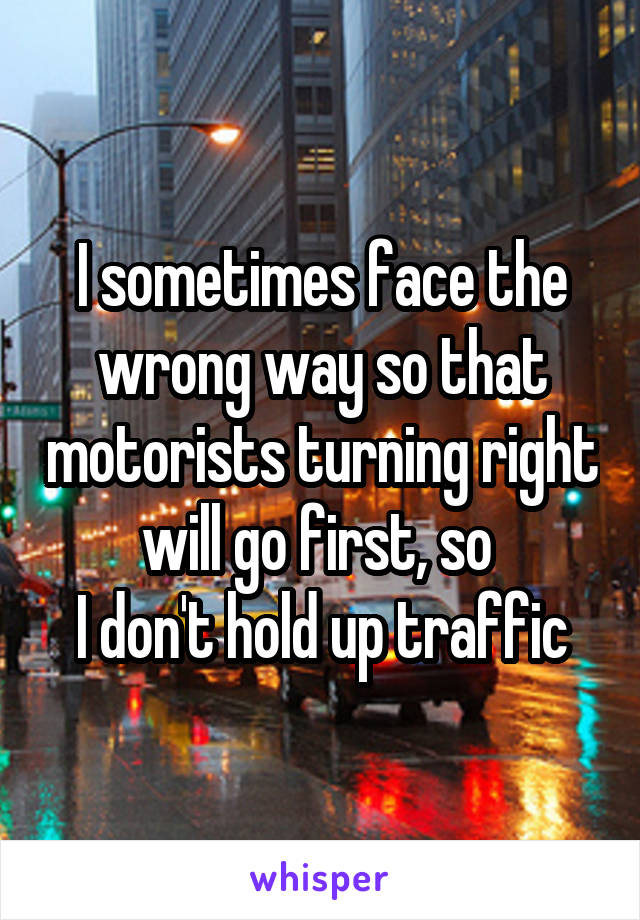 I sometimes face the wrong way so that motorists turning right will go first, so 
I don't hold up traffic
