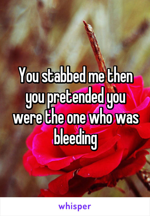 You stabbed me then you pretended you were the one who was bleeding