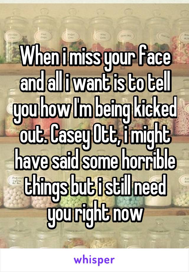 When i miss your face and all i want is to tell you how I'm being kicked out. Casey Ott, i might have said some horrible things but i still need you right now