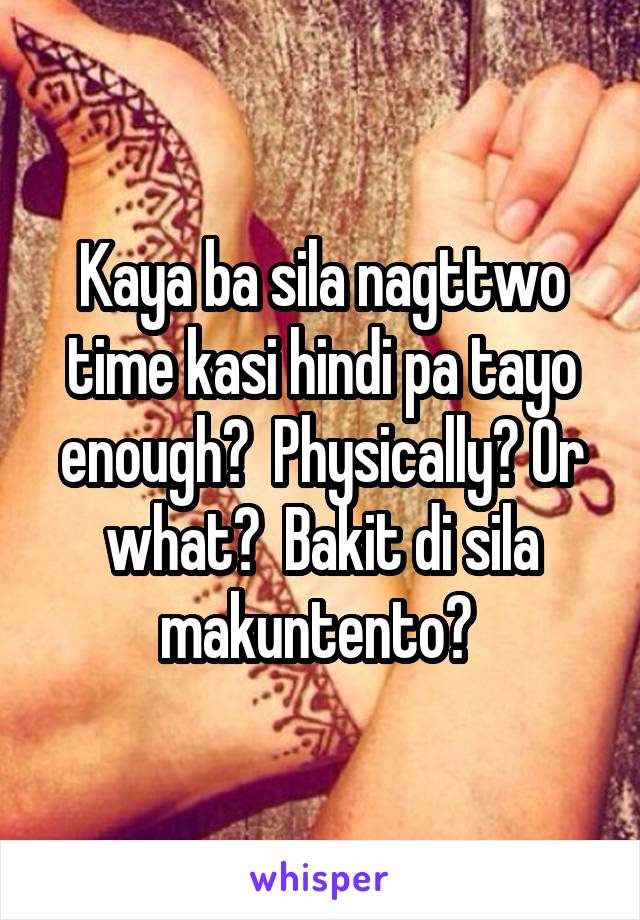Kaya ba sila nagttwo time kasi hindi pa tayo enough?  Physically? Or what?  Bakit di sila makuntento? 