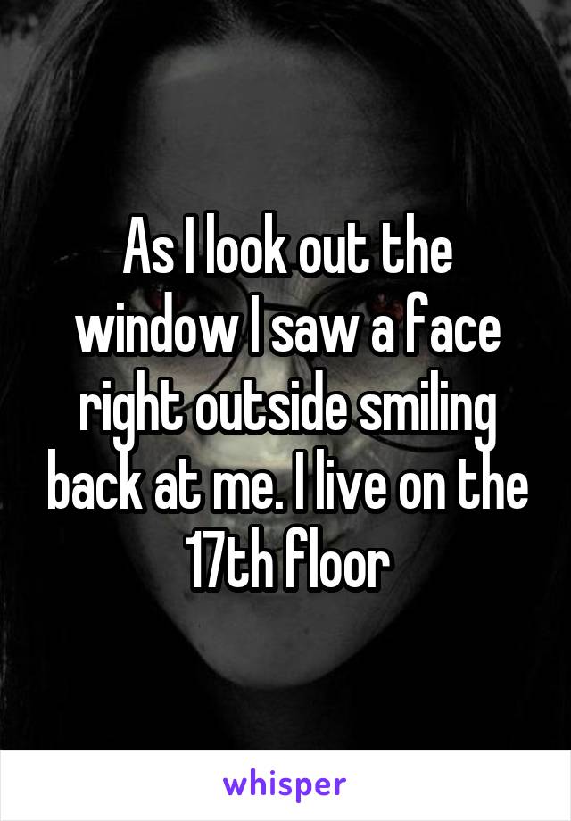 As I look out the window I saw a face right outside smiling back at me. I live on the 17th floor