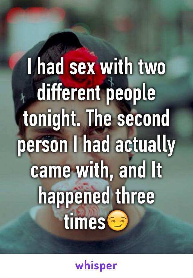 I had sex with two different people tonight. The second person I had actually came with, and It happened three times😏