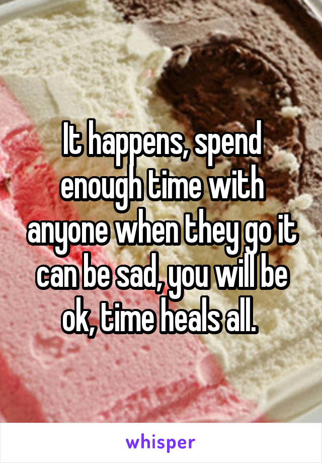 It happens, spend enough time with anyone when they go it can be sad, you will be ok, time heals all. 