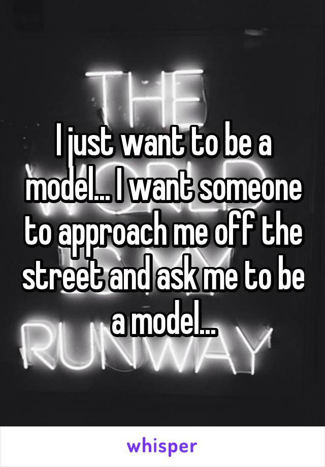 I just want to be a model... I want someone to approach me off the street and ask me to be a model...