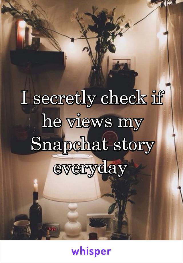 I secretly check if he views my Snapchat story everyday 