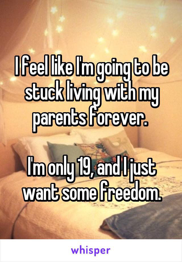 I feel like I'm going to be stuck living with my parents forever. 

I'm only 19, and I just want some freedom.
