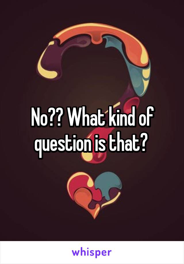 No?? What kind of question is that? 