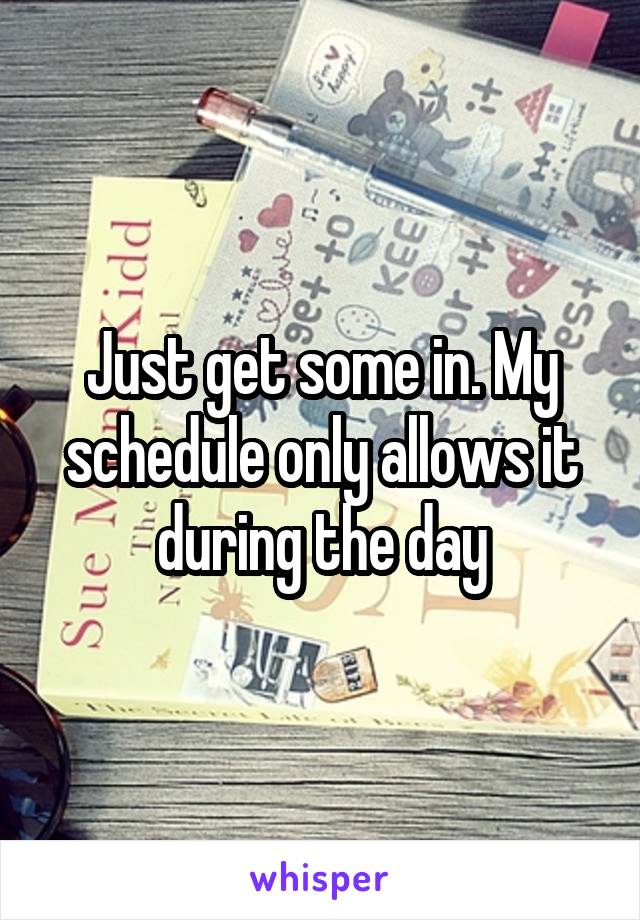 Just get some in. My schedule only allows it during the day